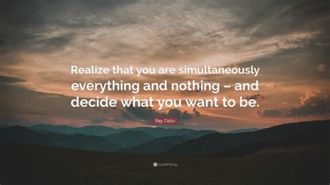 Ray Dalio Quote Realize That You Are Simultaneously Everything And