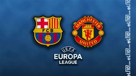 Fc Barcelona Vs Manchester United Europa League ¿a Qué Hora Y En Qué Canal Es El Partido