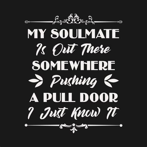 My Soulmate Is Out There Somewhere Pushing A Pull Door Funny Sarcastic