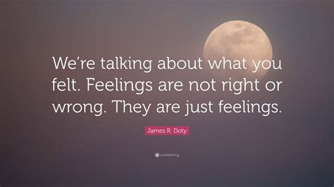 James R Doty Quote “were Talking About What You Felt Feelings Are Not Right Or Wrong They