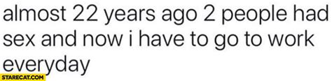 Almost Years Ago People Had Sex And Now I Have To Go To Work Everyday StareCat