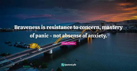 Braveness is resistance to concern, mastery of panic - not absense of ...