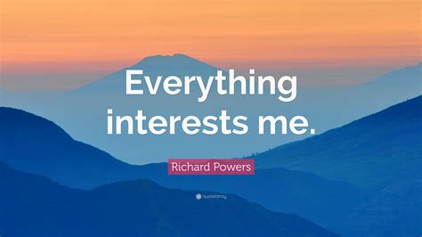 Richard Powers Quote “everything Interests Me ”