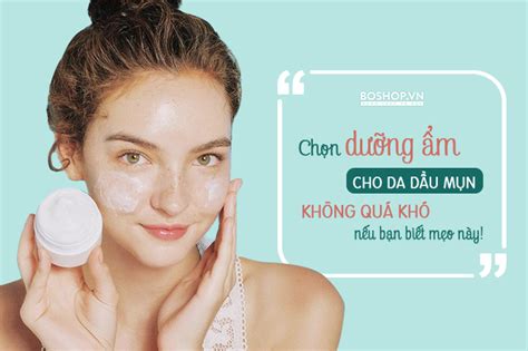 Mẹo Cách Chọn Kem Dưỡng ẩm Cho Da Dầu Mụn đơn Giản Và Hiệu Quả