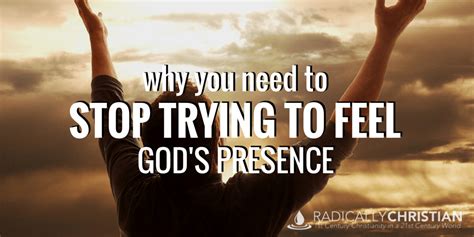 Why You Need To Stop Trying To Feel Gods Presence Radically Christian