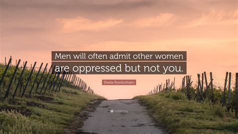 Sheila Rowbotham Quote: “Men will often admit other women are oppressed ...