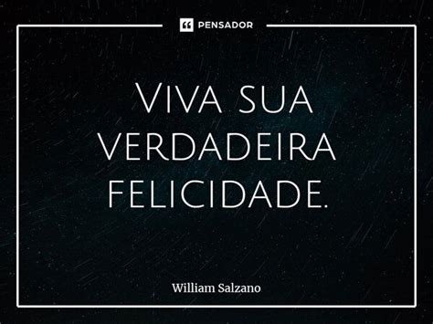 Viva Sua Verdadeira Felicidade William Salzano Pensador