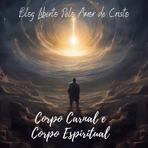 Corpo Carnal E Corpo Espiritual Libertos Pelo Amor De Cristo