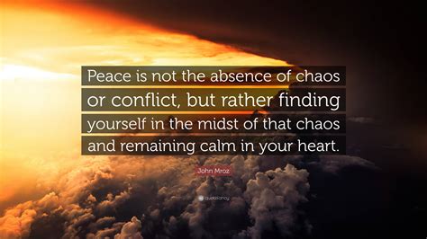 John Mroz Quote “peace Is Not The Absence Of Chaos Or Conflict But Rather Finding Yourself In