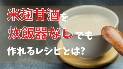 甘酒を米麹で手作り炊飯器なしで作れるレシピとは失敗しないコツも 子育てジグザグノート