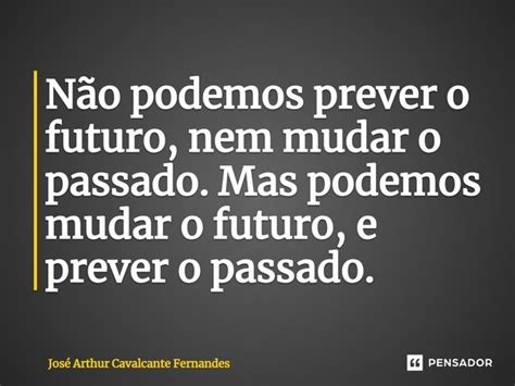 Não Podemos Prever O Futuro Nem Mudar José Arthur Cavalcante