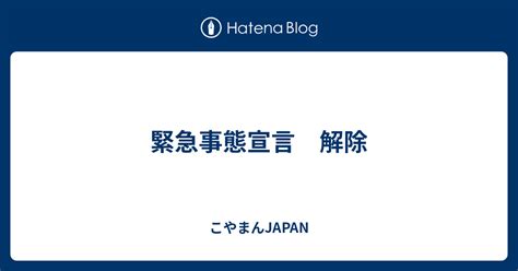 緊急事態宣言 解除 こやまんjapan