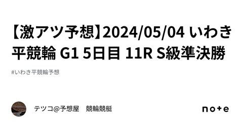 【🔥激アツ予想🔥】20240504 いわき平競輪 G1 5日目 11r S級準決勝｜テツコ予想屋 競輪🚴‍♀️競艇🚤