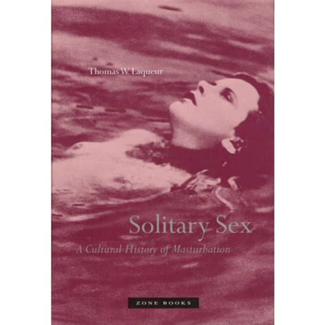 Solitary Sex A Cultural History Of Masturbation Thomas W Laqueur