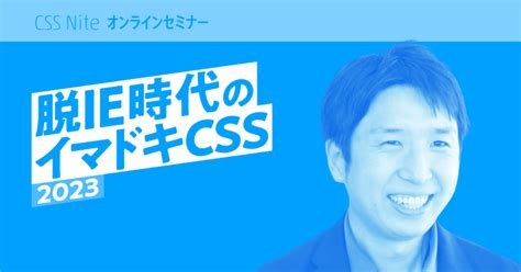 セミナーアーカイブ：脱ie時代のイマドキcss 2023／鹿野 壮（2023年7月28日開催）｜css Nite