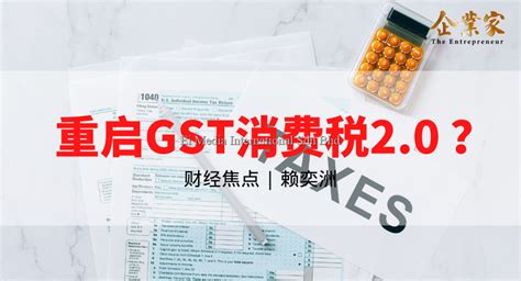 财经焦点 重启gst消费税2 0 ？ 企业家 The Entrepreneur 引领企业家思想 助力企业发展，马来西亚最具公信力和高价值的中文商业杂志