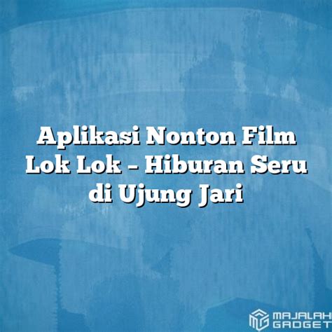 Aplikasi Nonton Film Lok Lok Hiburan Seru Di Ujung Jari Majalah Gadget