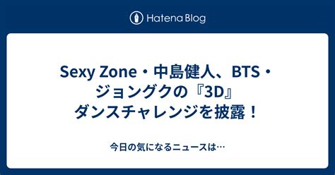 Sexy Zone・中島健人、bts・ジョングクの『3d』ダンスチャレンジを披露！ 今日の気になるニュースは