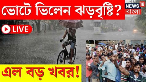 Live Weather Update Today ভোটে ভিলেন ঝড়বৃষ্টি তুমুল দুর্যোগের পূর্বাভাস বড় খবর Bangla