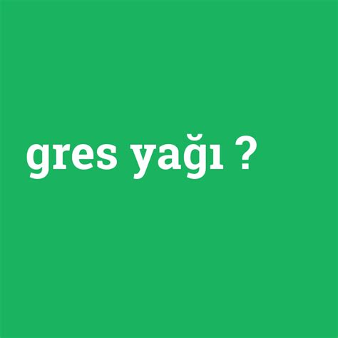 Gres yağı ne demek anlami nedir