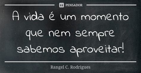 A Vida é Um Momento Que Nem Sempre Rangel C Rodrigues Pensador