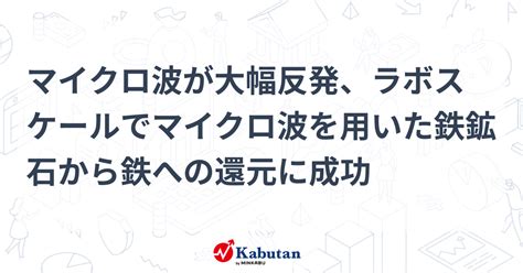 マイクロ波が大幅反発、ラボスケールでマイクロ波を用いた鉄鉱石から鉄への還元に成功 個別株 株探ニュース