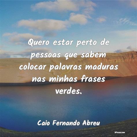 Frases De Caio Fernando Abreu Quero Estar Perto De Pessoas Q