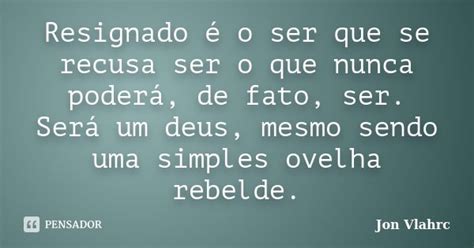 O Que É Ser Resignado - Resignado é o ser que se recusa ser o... Jön Vlährc - Pensador