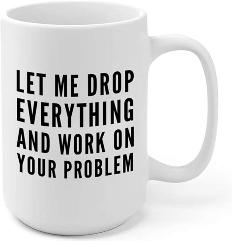 Let Me Drop Everything And Start Working On Your Problem Sarcastic T Coworker