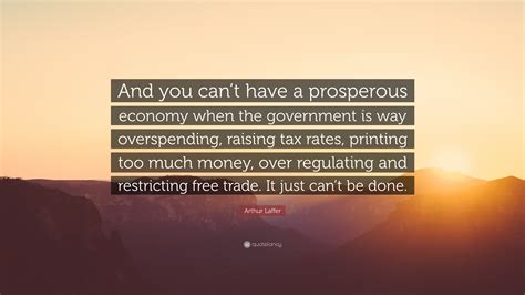 Arthur Laffer Quote And You Cant Have A Prosperous Economy When The