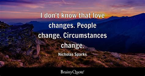 I don't know that love changes. People change. Circumstances change ...