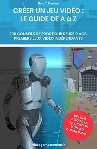 Créer un jeu vidéo le guide de A à Z 100 conseils de pros pour