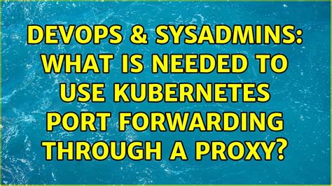 DevOps SysAdmins What Is Needed To Use Kubernetes Port Forwarding