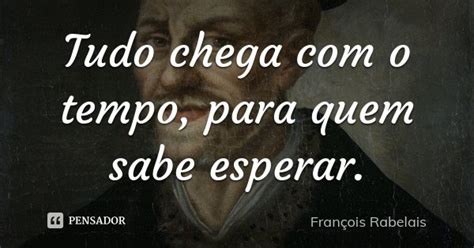 Tudo Chega Com O Tempo Para Quem Sabe François Rabelais Pensador