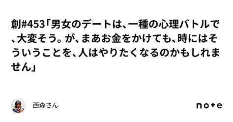 創453「男女のデートは、一種の心理バトルで、大変そう。が、まあお金をかけても、時にはそういうことを、人はやりたくなるのかもしれません」｜西森さん