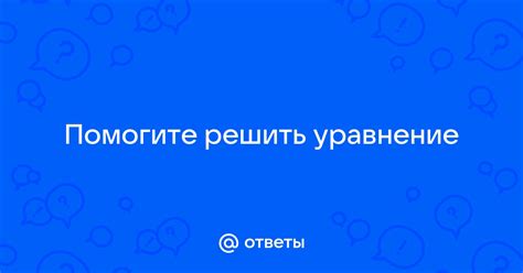 Ответы Mail Помогите решить уравнение