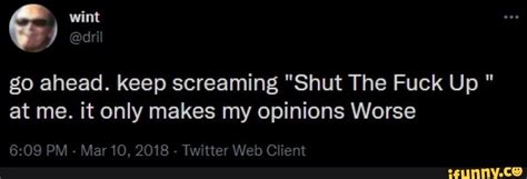 Go Ahead Keep Screaming Shut The Fuck Up At Me It Only Makes My Opinions Worse Dri Pm