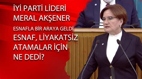 Akşener esnafla bir arada Bakın esnaf liyakatsiz atamalar hakkında ne