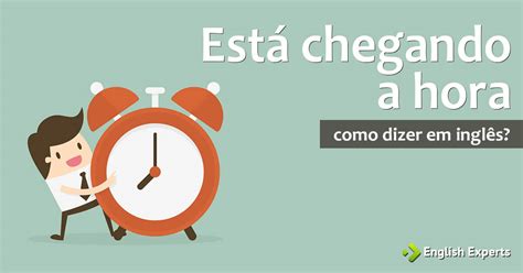 Como Dizer Est Chegando A Hora Em Ingl S English Experts