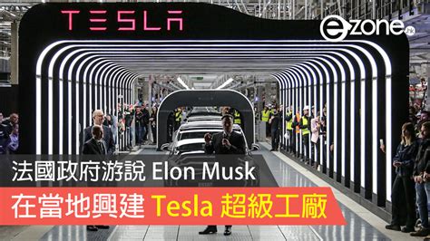 法國政府游說 Elon Musk 在當地興建 Tesla 超級工廠 Ezonehk 科技焦點 科技汽車 D230623