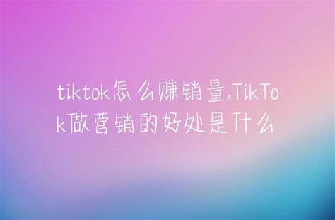 Tiktok怎么赚销量tiktok做营销的好处是什么 Dtc Start