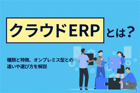 クラウドerpとは？種類と特徴、オンプレミス型との違いや選び方を解説