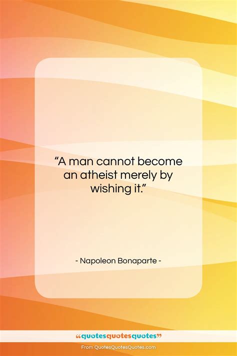 Get the whole Napoleon Bonaparte quote: "A man cannot become an atheist ...