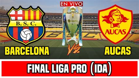 Barcelona Sc Vs Aucas Final Liga Pro En Vivo Youtube