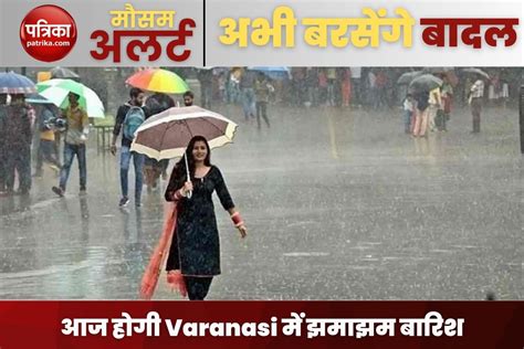 Up Weather मानसून ने लिया यू टर्न आज होगी वाराणसी में झमाझम बारिश