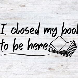 Book Lovers I Closed My Book To Be Here SVG PNG Digital File Etsy