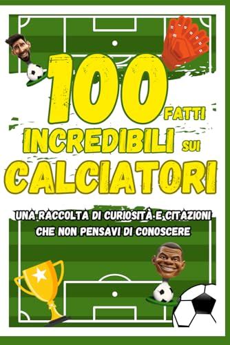 100 FATTI INCREDIBILI SUI CALCIATORI Sbalorditive Curiosità Record e