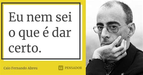 Eu Nem Sei O Que é Dar Certo Caio Fernando Abreu Pensador