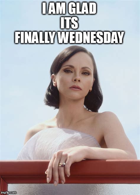 I Am Glad Its Finally Wednesday Imgflip