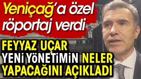 Feyyaz Uçar dan ilk açıklama Yeniçağ a Yapacağı ilk işi açıkladı